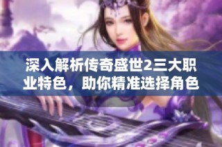 深入解析传奇盛世2三大职业特色，助你精准选择角色