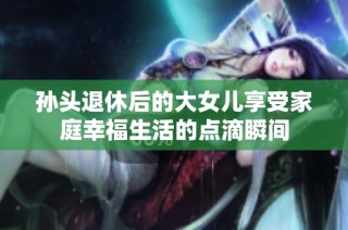 孙头退休后的大女儿享受家庭幸福生活的点滴瞬间
