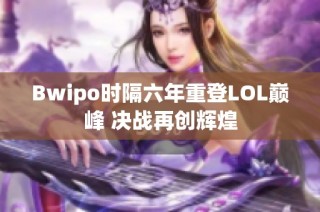 Bwipo时隔六年重登LOL巅峰 决战再创辉煌
