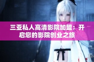 三亚私人高清影院加盟：开启您的影院创业之旅