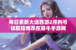 每日更新大话西游2序列号领取指南尽在豚牛手游网