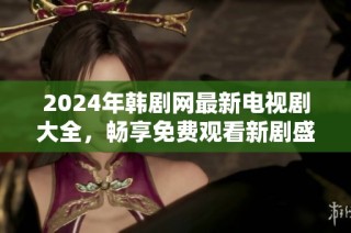 2024年韩剧网最新电视剧大全，畅享免费观看新剧盛宴