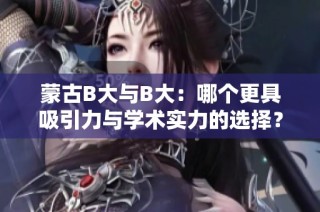 蒙古B大与B大：哪个更具吸引力与学术实力的选择？
