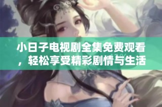 小日子电视剧全集免费观看，轻松享受精彩剧情与生活琐事