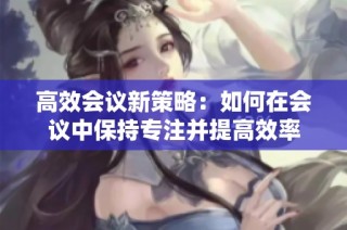 高效会议新策略：如何在会议中保持专注并提高效率