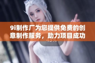 9i制作厂为您提供免费的创意制作服务，助力项目成功