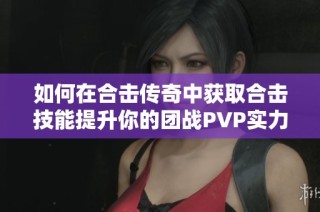 如何在合击传奇中获取合击技能提升你的团战PVP实力秘籍