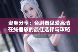 资源分享：台剧看见爱高清在线播放的最佳选择与攻略