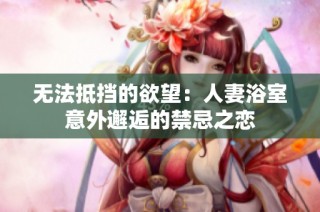 无法抵挡的欲望：人妻浴室意外邂逅的禁忌之恋