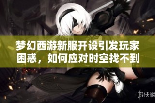 梦幻西游新服开设引发玩家困惑，如何应对时空找不到的问题