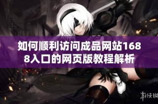 如何顺利访问成品网站1688入口的网页版教程解析