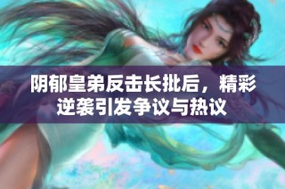 阴郁皇弟反击长批后，精彩逆袭引发争议与热议