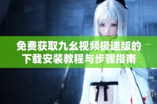免费获取九幺视频极速版的下载安装教程与步骤指南