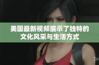 美国最新视频展示了独特的文化风采与生活方式
