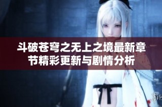 斗破苍穹之无上之境最新章节精彩更新与剧情分析