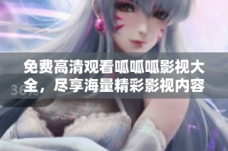 免费高清观看呱呱呱影视大全，尽享海量精彩影视内容