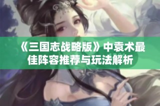 《三国志战略版》中袁术最佳阵容推荐与玩法解析