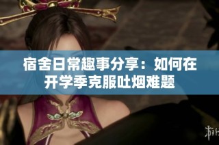 宿舍日常趣事分享：如何在开学季克服吐烟难题