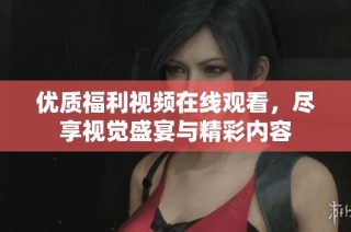 优质福利视频在线观看，尽享视觉盛宴与精彩内容
