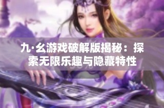 九·幺游戏破解版揭秘：探索无限乐趣与隐藏特性