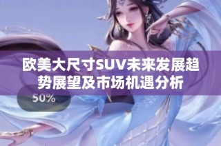 欧美大尺寸SUV未来发展趋势展望及市场机遇分析