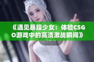 《遇见暴躁少女：体验CSGO游戏中的高清激战瞬间》