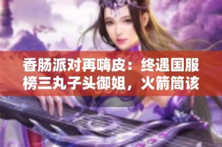 香肠派对再嗨皮：终遇国服榜三丸子头御姐，火箭筒该我来操控了