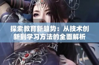 探索教育新趋势：从技术创新到学习方法的全面解析