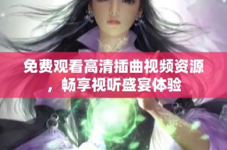 免费观看高清插曲视频资源，畅享视听盛宴体验