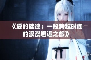 《爱的旋律：一段跨越时间的浪漫邂逅之旅》