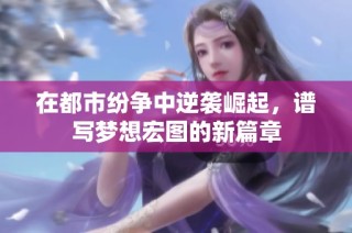 在都市纷争中逆袭崛起，谱写梦想宏图的新篇章