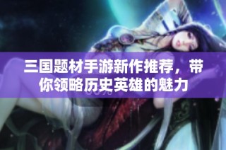 三国题材手游新作推荐，带你领略历史英雄的魅力