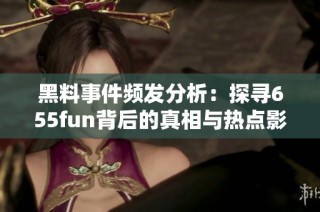 黑料事件频发分析：探寻655fun背后的真相与热点影响