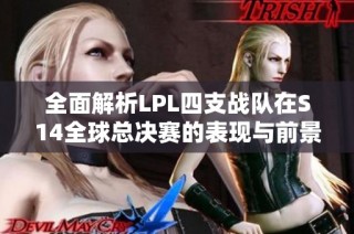 全面解析LPL四支战队在S14全球总决赛的表现与前景