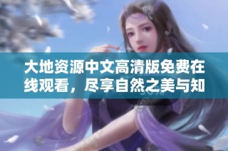 大地资源中文高清版免费在线观看，尽享自然之美与知识瑰宝