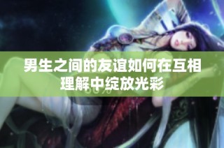 男生之间的友谊如何在互相理解中绽放光彩