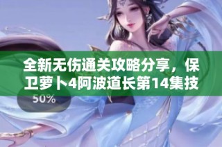 全新无伤通关攻略分享，保卫萝卜4阿波道长第14集技巧解析
