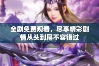 全剧免费观看，尽享精彩剧情从头到尾不容错过