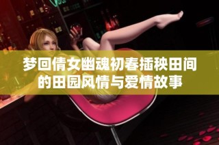 梦回倩女幽魂初春插秧田间的田园风情与爱情故事