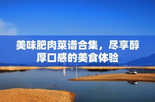 美味肥肉菜谱合集，尽享醇厚口感的美食体验