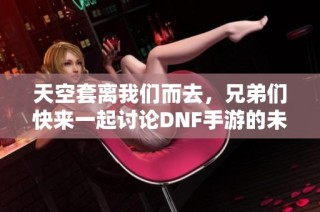 天空套离我们而去，兄弟们快来一起讨论DNF手游的未来！