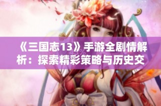 《三国志13》手游全剧情解析：探索精彩策略与历史交融的世界