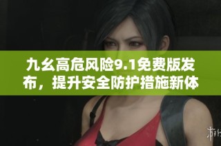九幺高危风险9.1免费版发布，提升安全防护措施新体验