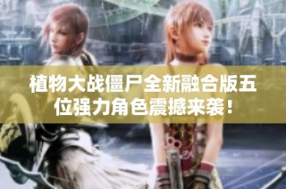植物大战僵尸全新融合版五位强力角色震撼来袭！