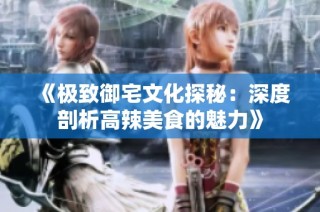 《极致御宅文化探秘：深度剖析高辣美食的魅力》