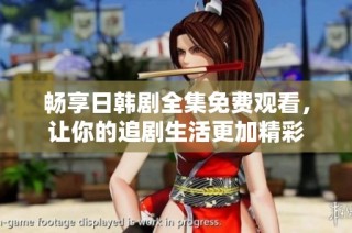 畅享日韩剧全集免费观看，让你的追剧生活更加精彩