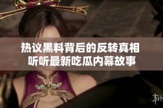 热议黑料背后的反转真相 听听最新吃瓜内幕故事