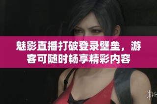 魅影直播打破登录壁垒，游客可随时畅享精彩内容