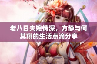 老八日夫媳情深，方静与何其翔的生活点滴分享