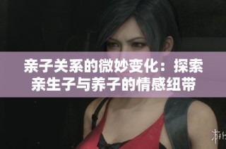 亲子关系的微妙变化：探索亲生子与养子的情感纽带
